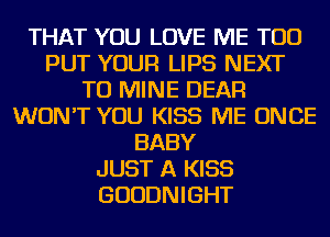 THAT YOU LOVE ME TOO
PUT YOUR LIPS NEXT
TU MINE DEAR
WON'T YOU KISS ME ONCE
BABY
JUST A KISS
GUUDNIGHT