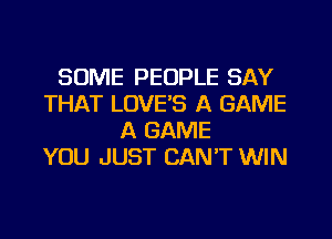 SOME PEOPLE SAY
THAT LOVE'S A GAME
A GAME
YOU JUST CAN'T WIN