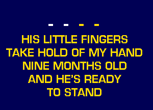 HIS LITI'LE FINGERS
TAKE HOLD OF MY HAND
NINE MONTHS OLD
AND HE'S READY
TO STAND