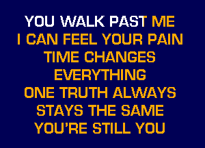 YOU WALK PAST ME
I CAN FEEL YOUR PAIN
TIME CHANGES
EVERYTHING
ONE TRUTH ALWAYS
STAYS THE SAME
YOU'RE STILL YOU