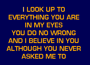 I LOOK UP TO
EVERYTHING YOU ARE
IN MY EYES
YOU DO N0 WRONG
AND I BELIEVE IN YOU
ALTHOUGH YOU NEVER
ASKED ME TO