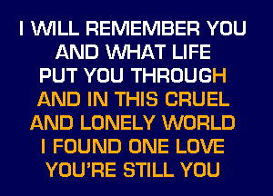 I WILL REMEMBER YOU
AND WHAT LIFE
PUT YOU THROUGH
AND IN THIS CRUEL
AND LONELY WORLD
I FOUND ONE LOVE
YOU'RE STILL YOU