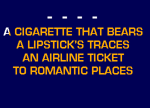 A CIGARETTE THAT BEARS
A LIPSTICK'S TRACES
AN AIRLINE TICKET
T0 ROMANTIC PLACES