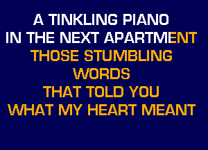 A TINKLING PIANO
IN THE NEXT APARTMENT
THOSE STUMBLING
WORDS
THAT TOLD YOU
WHAT MY HEART MEANT