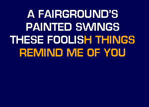 A FAIRGROUND'S
PAINTED SIMNGS
THESE FOOLISH THINGS
REMIND ME OF YOU