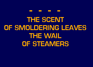 THE SCENT
0F SMOLDERING LEAVES
THE WAIL
0F STEAMERS