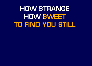 HOW STRANGE
HOW SWEET
TO FIND YOU STILL
