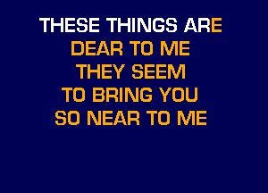 THESE THINGS ARE
DEAF! TO ME
THEY SEEM

TO BRING YOU
SO NEAR TO ME