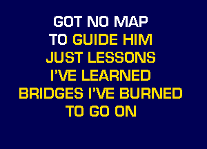 GOT N0 MAP
T0 GUIDE HIM
JUST LESSONS
I'VE LEARNED
BRIDGES I'VE BURNED
TO GO ON
