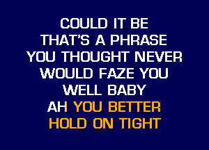 COULD IT BE
THATS A PHRASE
YOU THOUGHT NEVER
WOULD FAZE YOU
WELL BABY
AH YOU BETTER

HOLD ON TIGHT l