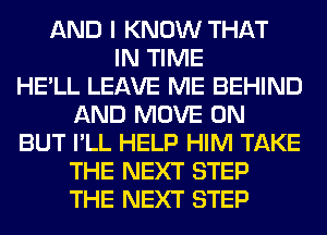 AND I KNOW THAT
IN TIME
HE'LL LEAVE ME BEHIND
AND MOVE 0N
BUT I'LL HELP HIM TAKE
THE NEXT STEP
THE NEXT STEP