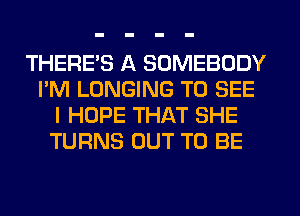 THERE'S A SOMEBODY
I'M LONGING TO SEE
I HOPE THAT SHE
TURNS OUT TO BE