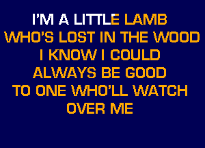 I'M A LITTLE LAMB
WHO'S LOST IN THE WOOD
I KNOWI COULD
ALWAYS BE GOOD
TO ONE VVHO'LL WATCH
OVER ME