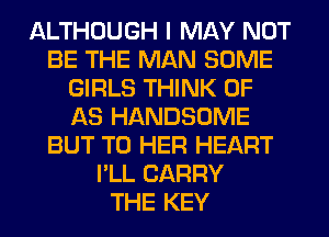 ALTHOUGH I MAY NOT
BE THE MAN SOME
GIRLS THINK OF
AS HANDSOME
BUT T0 HER HEART
I'LL CARRY
THE KEY