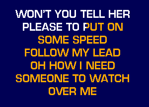 WON'T YOU TELL HER
PLEASE TO PUT ON
SOME SPEED
FOLLOW MY LEAD
0H HOWI NEED
SOMEONE TO WATCH
OVER ME