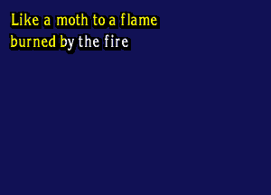 Like a moth toa flame
burned bythe fire