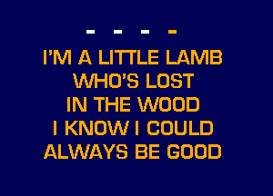 I'M A LITTLE LAMB
WHUS LOST

IN THE WOOD
I KNOWI COULD
ALWAYS BE GOOD