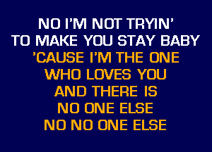 NU I'M NOT TRYIN'

TO MAKE YOU STAY BABY
'CAUSE I'M THE ONE
WHO LOVES YOU
AND THERE IS
NO ONE ELSE
NO NO ONE ELSE