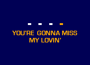 YOU'RE GONNA MISS
MY LOVIN'