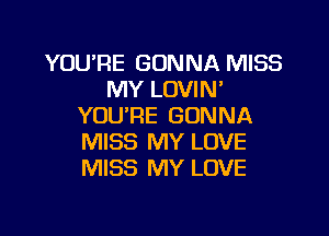 YOU'RE GONNA MISS
MY LOVIM
YOU'RE GONNA

MISS MY LOVE
MISS MY LOVE