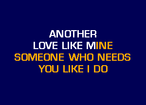 ANOTHER
LOVE LIKE MINE
SOMEONE WHO NEEDS
YOU LIKE I DO