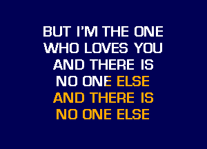 BUT I'M THE ONE
WHO LOVES YOU
AND THERE IS
NO ONE ELSE
AND THERE IS
NO ONE ELSE

g