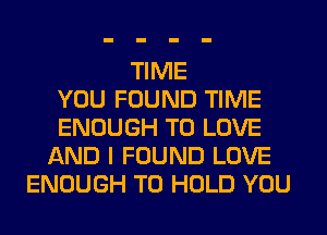 TIME
YOU FOUND TIME
ENOUGH TO LOVE
AND I FOUND LOVE
ENOUGH TO HOLD YOU