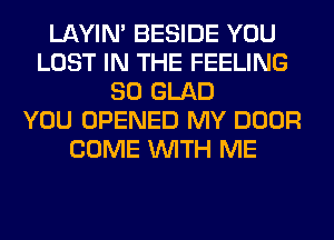 LAYIN' BESIDE YOU
LOST IN THE FEELING
SO GLAD
YOU OPENED MY DOOR
COME WITH ME