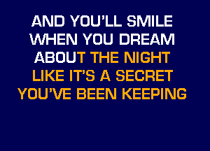 AND YOU'LL SMILE
WHEN YOU DREAM
ABOUT THE NIGHT
LIKE ITS A SECRET
YOU'VE BEEN KEEPING
