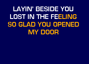 LAYIN' BESIDE YOU
LOST IN THE FEELING
SO GLAD YOU OPENED
MY DOOR