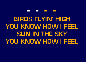 BIRDS FLYIN' HIGH
YOU KNOW HOWI FEEL
SUN IN THE SKY
YOU KNOW HOWI FEEL