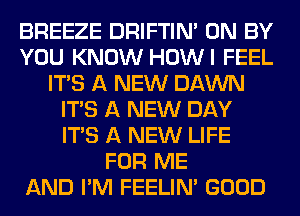BREEZE DRIFTIN' 0N BY
YOU KNOW HOWI FEEL
ITS A NEW DAWN
ITS A NEW DAY
ITS A NEW LIFE
FOR ME
AND I'M FEELINA GOOD