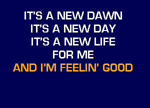 ITS A NEW DAWN
ITS A NEW DAY
ITS A NEW LIFE

FOR ME
AND I'M FEELINA GOOD