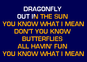 DRAGONFLY
OUT IN THE SUN
YOU KNOW WHAT I MEAN
DON'T YOU KNOW
BUTI'ERFLIES
ALL HAVIN' FUN
YOU KNOW WHAT I MEAN