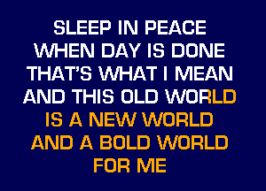 SLEEP IN PEACE
WHEN DAY IS DONE
THAT'S WHAT I MEAN
AND THIS OLD WORLD
IS A NEW WORLD
AND A BOLD WORLD
FOR ME