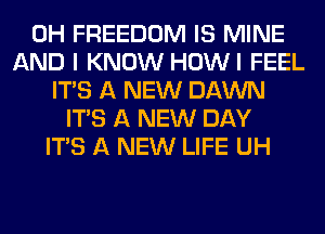 0H FREEDOM IS MINE
AND I KNOW HOWI FEEL
ITS A NEW DAWN
ITS A NEW DAY
ITS A NEW LIFE UH