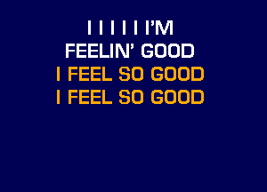 I I I I I IIM
FEELINI GOOD
I FEEL SO GOOD

I FEEL SO GOOD