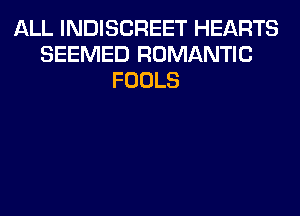 ALL INDISCREET HEARTS
SEEMED ROMANTIC
FOOLS