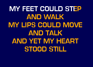 MY FEET COULD STEP
AND WALK
MY LIPS COULD MOVE
AND TALK
AND YET MY HEART
STOOD STILL