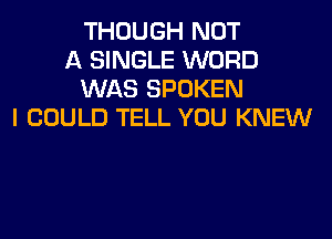 THOUGH NOT
A SINGLE WORD
WAS SPOKEN
I COULD TELL YOU KNEW