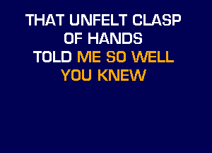 THAT UNFELT CLASP
0F HANDS
TOLD ME SO WELL
YOU KNEW