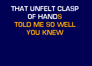 THAT UNFELT CLASP
0F HANDS
TOLD ME SO WELL
YOU KNEW