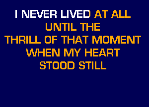 I NEVER LIVED AT ALL
UNTIL THE
THRILL OF THAT MOMENT
WHEN MY HEART
STOOD STILL