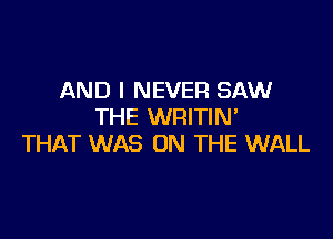 AND I NEVER SAW
THE WRITIN'

THAT WAS ON THE WALL