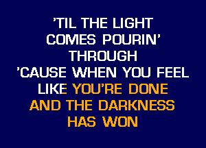 'TIL THE LIGHT
COMES POURIN'
THROUGH
'CAUSE WHEN YOU FEEL
LIKE YOU'RE DONE
AND THE DARKNESS
HAS WON