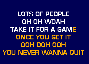 LOTS OF PEOPLE
0H 0H WOAH
TAKE IT FOR A GAME
ONCE YOU GET IT
00H 00H 00H
YOU NEVER WANNA QUIT