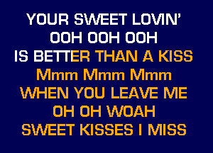 YOUR SWEET LOVIN'
00H 00H 00H
IS BETTER THAN A KISS
Mmm Mmm Mmm
WHEN YOU LEAVE ME
0H 0H WOAH
SWEET KISSES I MISS
