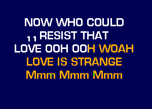 NOW WHO COULD
1 1 RESIST THAT
LOVE 00H 00H WOAH

LOVE IS STRANGE
Mmm Mmm Mmm