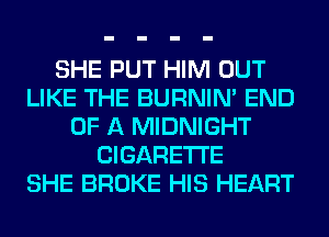 SHE PUT HIM OUT
LIKE THE BURNIN' END
OF A MIDNIGHT
CIGARETTE
SHE BROKE HIS HEART