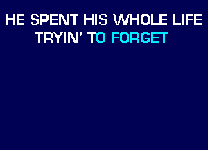 HE SPENT HIS WHOLE LIFE
TRYIN' T0 FORGET